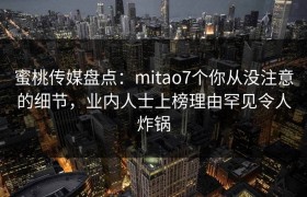 蜜桃传媒盘点：mitao7个你从没注意的细节，业内人士上榜理由罕见令人炸锅
