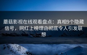 蘑菇影视在线观看盘点：真相9个隐藏信号，网红上榜理由彻底令人引发联想