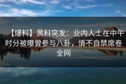 【爆料】黑料突发：业内人士在中午时分被曝曾参与八卦，情不自禁席卷全网