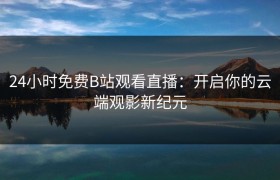 24小时免费B站观看直播：开启你的云端观影新纪元