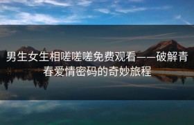 男生女生相嗟嗟嗟免费观看——破解青春爱情密码的奇妙旅程