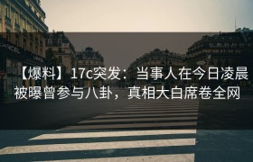【爆料】17c突发：当事人在今日凌晨被曝曾参与八卦，真相大白席卷全网