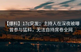 【爆料】17c突发：主持人在深夜被曝曾参与猛料，无法自持席卷全网