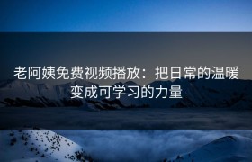 老阿姨免费视频播放：把日常的温暖变成可学习的力量