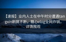 【速报】业内人士在中午时分遭遇tangxin刷屏不断，糖心vlog全网炸锅，详情围观