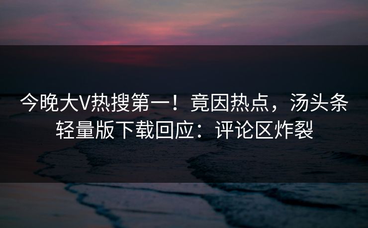 今晚大V热搜第一!竟因热点,汤头条轻量版下载回应:评论区炸裂 今晚大V热搜第一!竟因热点,汤头条轻量版下载回应:评论区炸裂