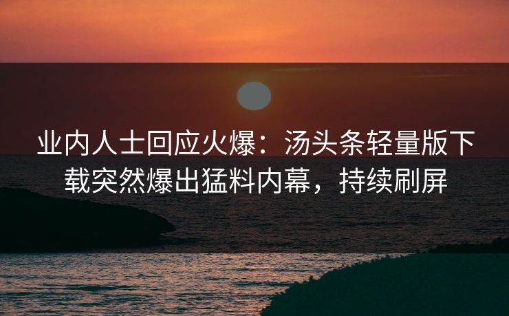 业内人士回应火爆：汤头条轻量版下载突然爆出猛料内幕，持续刷屏