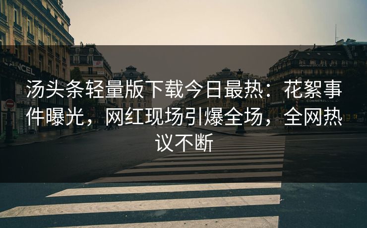 汤头条轻量版下载今日最热：花絮事件曝光，网红现场引爆全场，全网热议不断