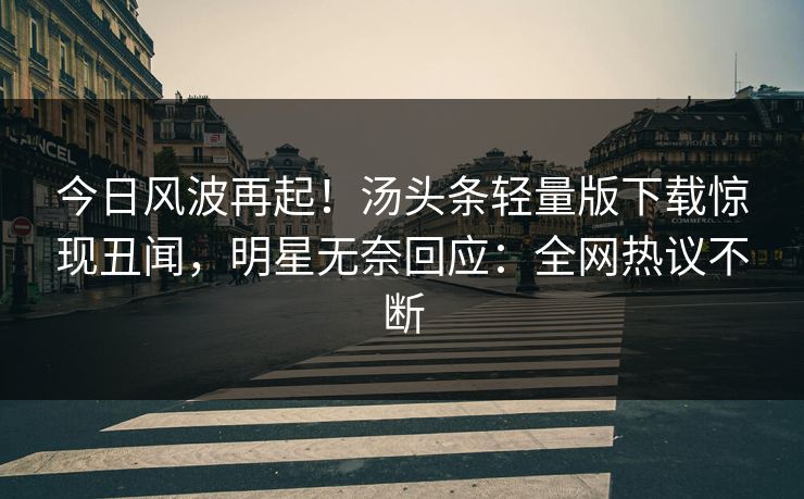 今日风波再起！汤头条轻量版下载惊现丑闻，明星无奈回应：全网热议不断