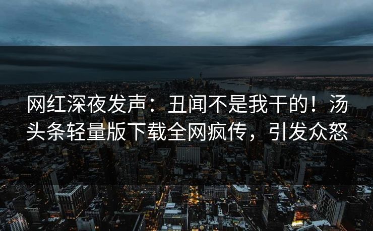 网红深夜发声：丑闻不是我干的！汤头条轻量版下载全网疯传，引发众怒