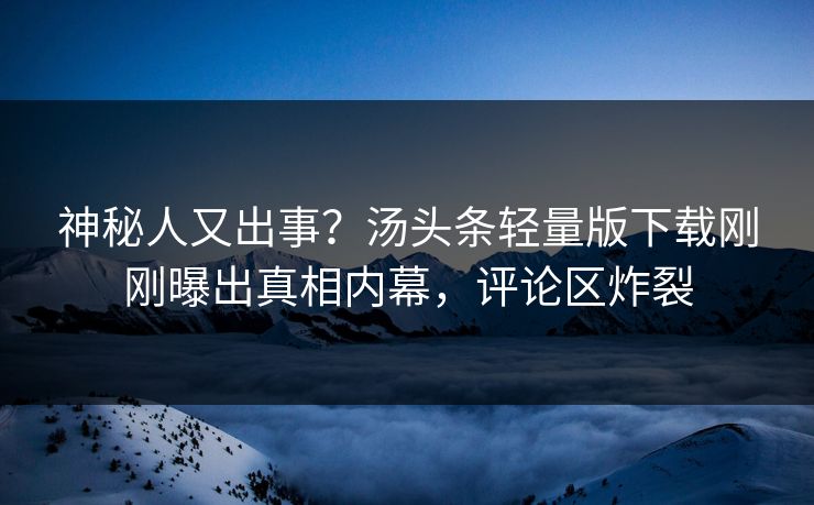 神秘人又出事？汤头条轻量版下载刚刚曝出真相内幕，评论区炸裂