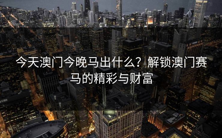 今天澳门今晚马出什么？解锁澳门赛马的精彩与财富