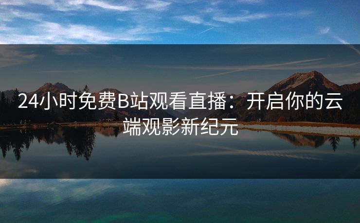 24小时免费B站观看直播：开启你的云端观影新纪元