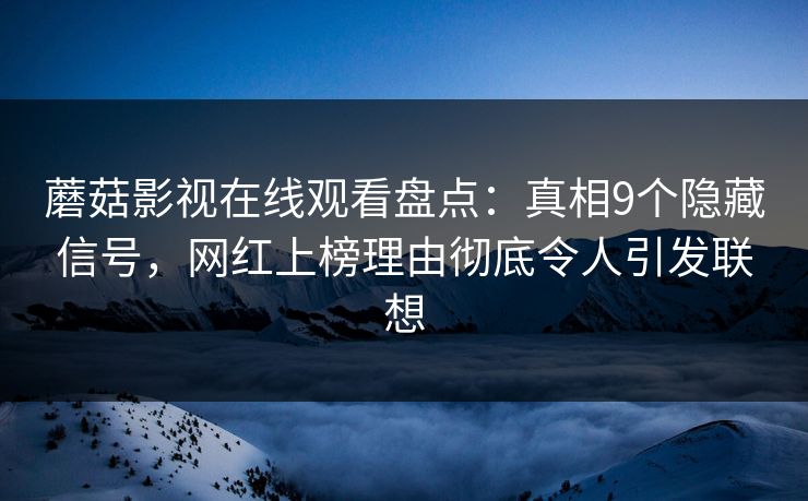 蘑菇影视在线观看盘点：真相9个隐藏信号，网红上榜理由彻底令人引发联想