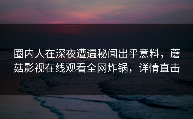 圈内人在深夜遭遇秘闻出乎意料，蘑菇影视在线观看全网炸锅，详情直击