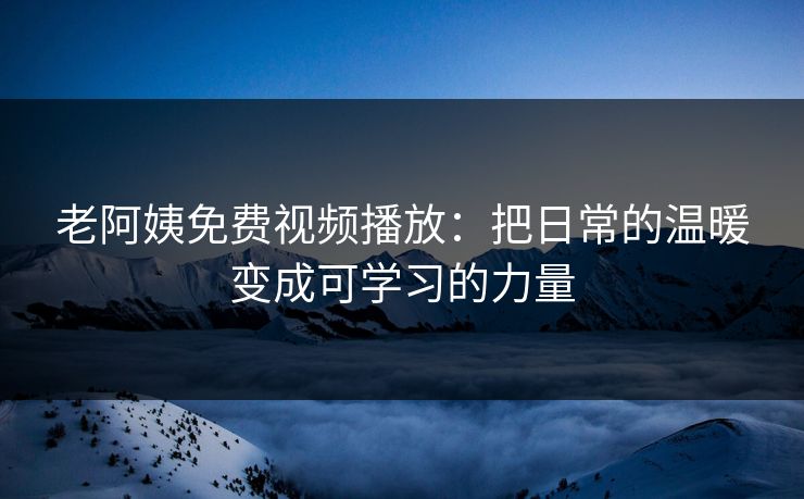 老阿姨免费视频播放：把日常的温暖变成可学习的力量