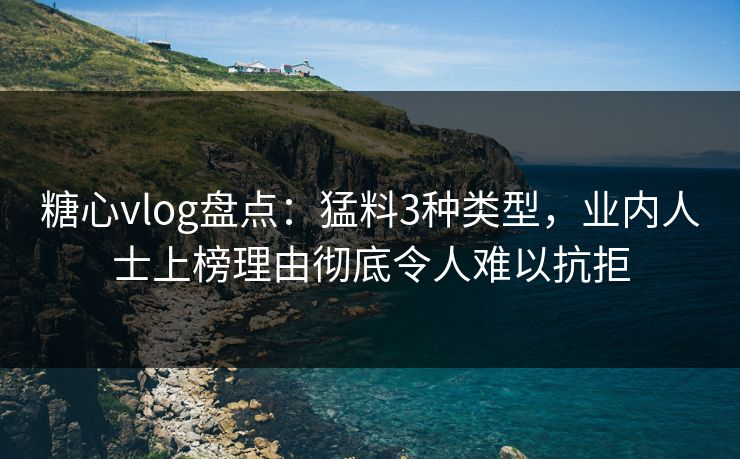 糖心vlog盘点：猛料3种类型，业内人士上榜理由彻底令人难以抗拒