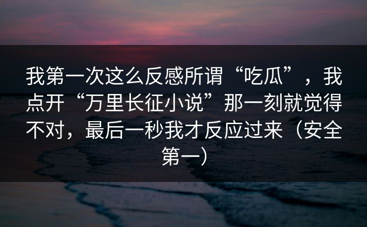 我第一次这么反感所谓“吃瓜”,我点开“万里长征小说”那一刻就觉得不对,最后一秒我才反应过来(安全第一) 我第一次这么反感所谓“吃瓜”,我点开“万里长征小说”那一刻就觉得不对,最后一秒我才反应过来(安全第一)