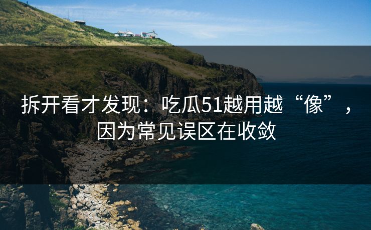 拆开看才发现:吃瓜51越用越“像”,因为常见误区在收敛 拆开看才发现:吃瓜51越用越“像”,因为常见误区在收敛