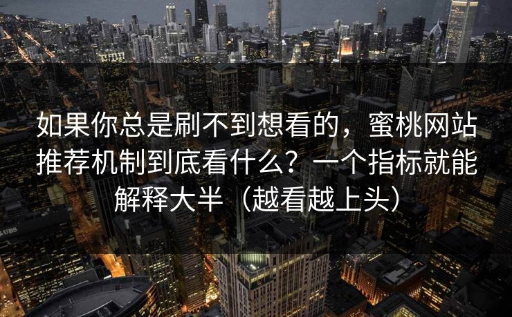 如果你总是刷不到想看的,蜜桃网站推荐机制到底看什么?一个指标就能解释大半(越看越上头) 如果你总是刷不到想看的,蜜桃网站推荐机制到底看什么?一个指标就能解释大半(越看越上头)