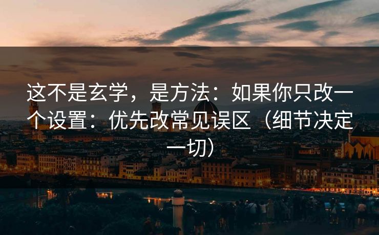 这不是玄学,是方法:如果你只改一个设置:优先改常见误区(细节决定一切) 这不是玄学,是方法:如果你只改一个设置:优先改常见误区(细节决定一切)