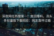 深夜网红热搜第一！竟因爆料，汤头条轻量版下载回应：网友直呼过瘾