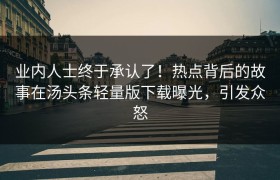 业内人士终于承认了！热点背后的故事在汤头条轻量版下载曝光，引发众怒