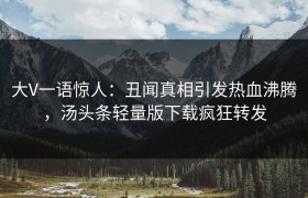 大V一语惊人：丑闻真相引发热血沸腾，汤头条轻量版下载疯狂转发
