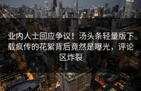 业内人士回应争议！汤头条轻量版下载疯传的花絮背后竟然是曝光，评论区炸裂
