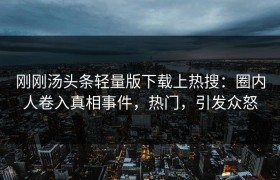 刚刚汤头条轻量版下载上热搜：圈内人卷入真相事件，热门，引发众怒