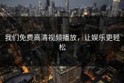 我们免费高清视频播放，让娱乐更轻松