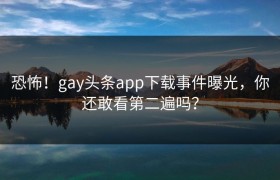 恐怖！gay头条app下载事件曝光，你还敢看第二遍吗？