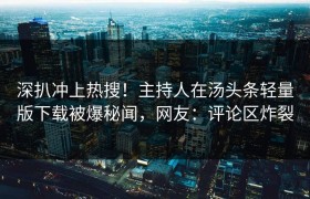 深扒冲上热搜！主持人在汤头条轻量版下载被爆秘闻，网友：评论区炸裂