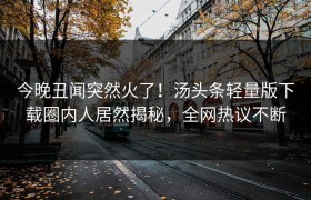今晚丑闻突然火了！汤头条轻量版下载圈内人居然揭秘，全网热议不断