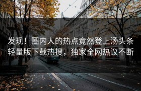 发现！圈内人的热点竟然登上汤头条轻量版下载热搜，独家全网热议不断