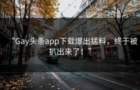 “Gay头条app下载爆出猛料，终于被扒出来了！”