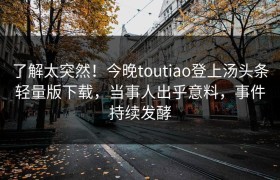 了解太突然！今晚toutiao登上汤头条轻量版下载，当事人出乎意料，事件持续发酵