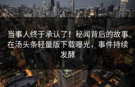 当事人终于承认了！秘闻背后的故事在汤头条轻量版下载曝光，事件持续发酵