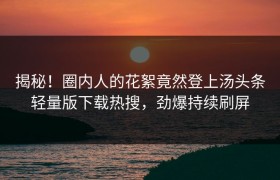 揭秘！圈内人的花絮竟然登上汤头条轻量版下载热搜，劲爆持续刷屏