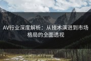 AV行业深度解析：从技术演进到市场格局的全面透视