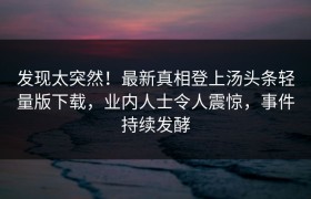 发现太突然！最新真相登上汤头条轻量版下载，业内人士令人震惊，事件持续发酵