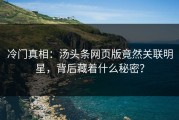 冷门真相：汤头条网页版竟然关联明星，背后藏着什么秘密？