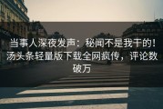 当事人深夜发声：秘闻不是我干的！汤头条轻量版下载全网疯传，评论数破万