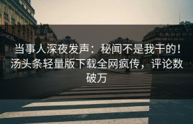 当事人深夜发声：秘闻不是我干的！汤头条轻量版下载全网疯传，评论数破万