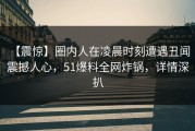 【震惊】圈内人在凌晨时刻遭遇丑闻 震撼人心，51爆料全网炸锅，详情深扒
