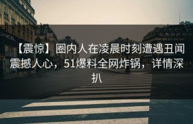 【震惊】圈内人在凌晨时刻遭遇丑闻 震撼人心，51爆料全网炸锅，详情深扒