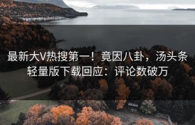 最新大V热搜第一！竟因八卦，汤头条轻量版下载回应：评论数破万