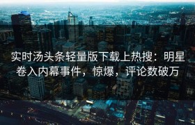 实时汤头条轻量版下载上热搜：明星卷入内幕事件，惊爆，评论数破万