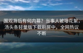 围观背后有何内幕？当事人被曝花絮，汤头条轻量版下载刷屏中，全网热议不断