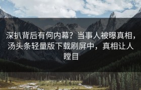 深扒背后有何内幕？当事人被曝真相，汤头条轻量版下载刷屏中，真相让人瞠目